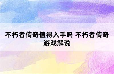 不朽者传奇值得入手吗 不朽者传奇游戏解说